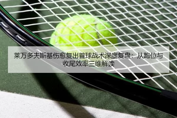 莱万多夫斯基伤愈复出首球战术深度复盘：从跑位与收尾效率三维解读