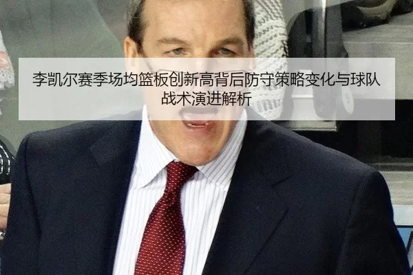 李凯尔赛季场均篮板创新高背后防守策略变化与球队战术演进解析