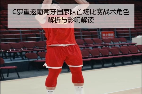 C罗重返葡萄牙国家队首场比赛战术角色解析与影响解读