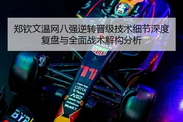 郑钦文温网八强逆转晋级技术细节深度复盘与全面战术解构分析